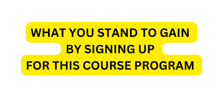 WHAT YOU STAND TO GAIN BY SIGNING UP FOR THIS COURSE PROGRAM